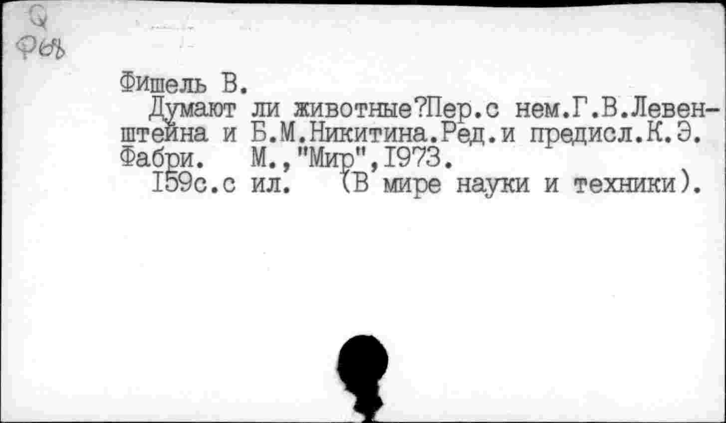 ﻿Фишель В.
Думают ли животные?Пер.с нем.Г.В.Левен-штеина и Б.М.Никитина.Ред.и предисл.К.Э. Фабри. М.,"Мир",1973.
159с.с ил. кВ мире науки и техники).